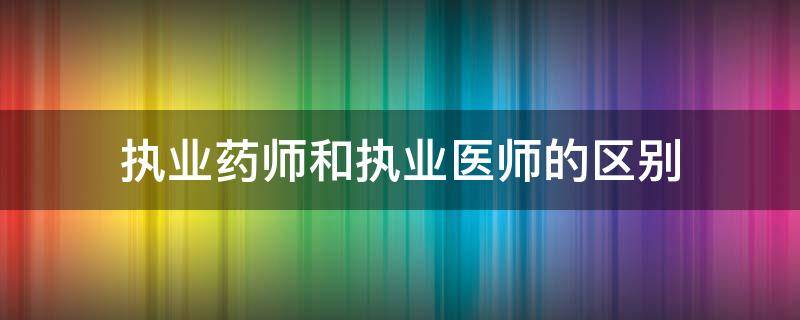 执业药师和执业医师的区别（执业药师和执业药师的区别）