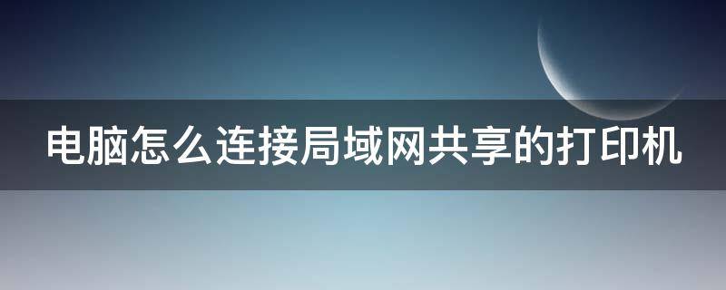 电脑怎么连接局域网共享的打印机（电脑怎么连接局域网共享的打印机设备）