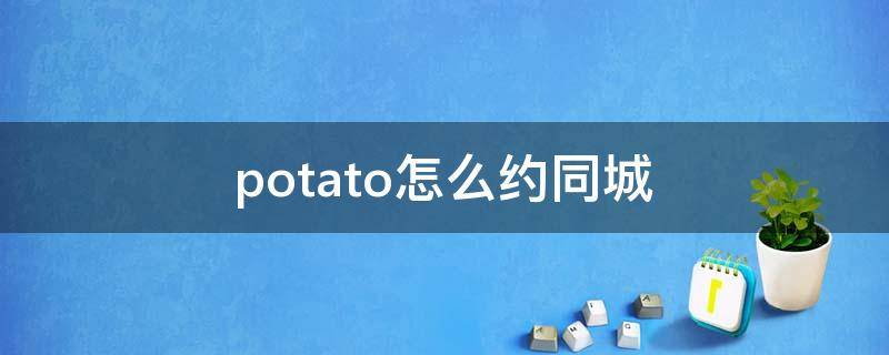 potato怎么约同城（potato真的能约吗）