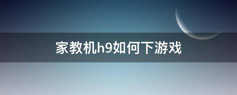 家教机h9如何下游戏 家教机h9如何下游戏视频