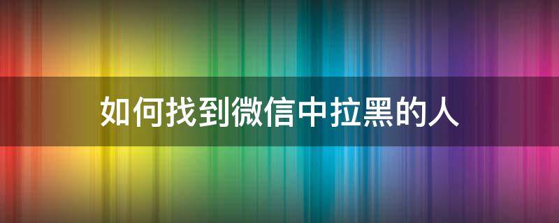 如何找到微信中拉黑的人 怎样找到微信中拉黑的人