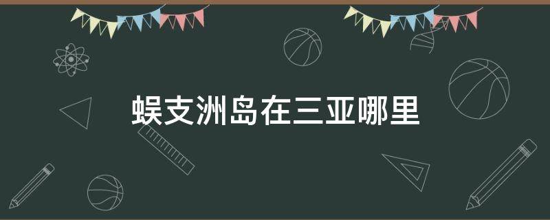 蜈支洲岛在三亚哪里 三亚的蜈支洲岛在哪里