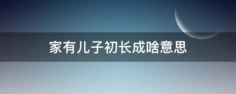 家有儿子初长成啥意思（家有儿女已长成的意思）