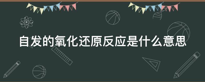 自发的氧化还原反应是什么意思（自发的氧化还原反应是放热反应吗）