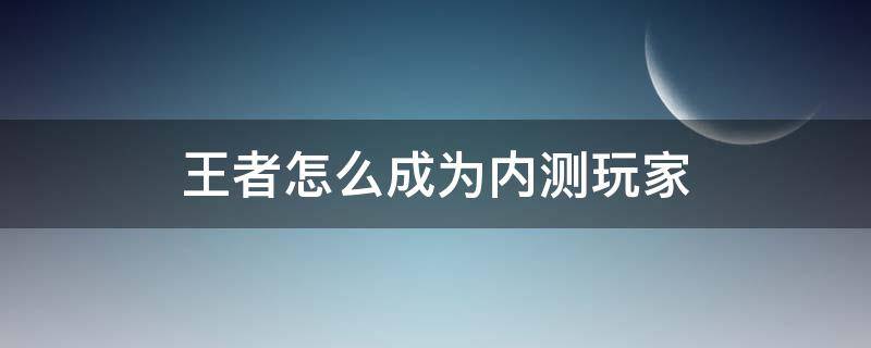 王者怎么成为内测玩家 怎样成为王者内测玩家?