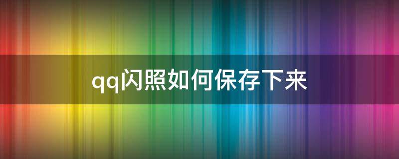 qq閃照如何保存下來 qq閃照如何保存下來華為