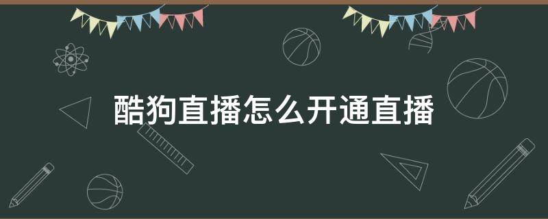 酷狗直播怎么開通直播（酷狗如何開通直播間）