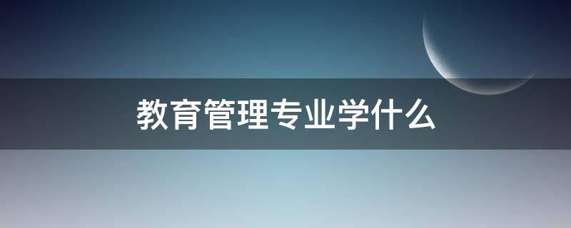 教育管理專業(yè)學什么（教育管理專業(yè)可以做什么）