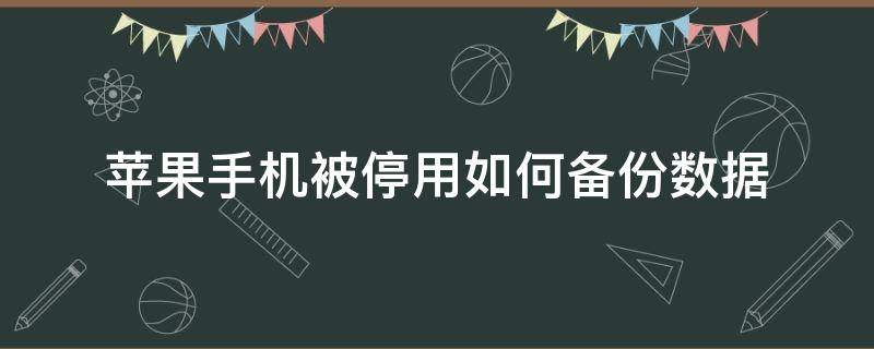 苹果手机被停用如何备份数据 苹果手机停用了可以怎么备份数据呢?