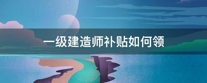 一級建造師補貼如何領(lǐng)（一級建造師補貼領(lǐng)取攻略,你看了嗎?）