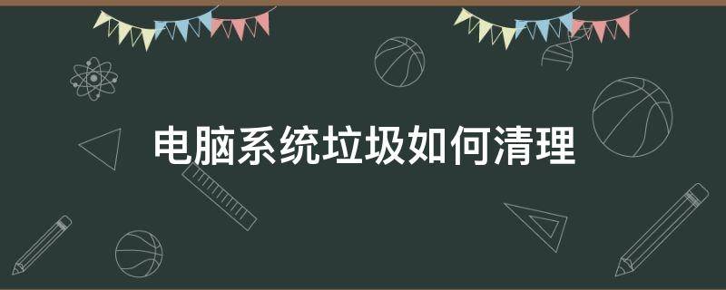 电脑系统垃圾如何清理 电脑系统垃圾清理