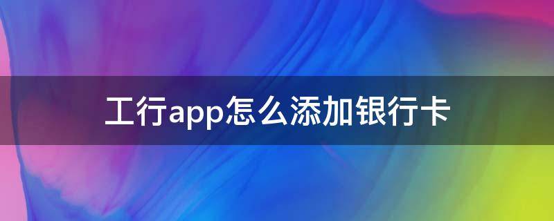 工行app怎么添加銀行卡（工銀怎么添加銀行卡）