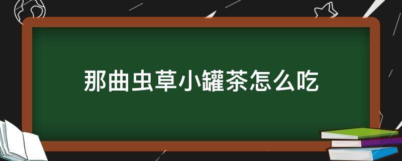 那曲虫草小罐茶怎么吃 虫草养生茶小罐