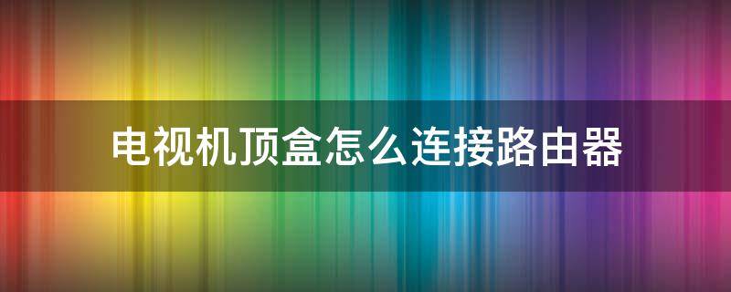 電視機(jī)頂盒怎么連接路由器 網(wǎng)絡(luò)電視機(jī)頂盒怎么連接路由器