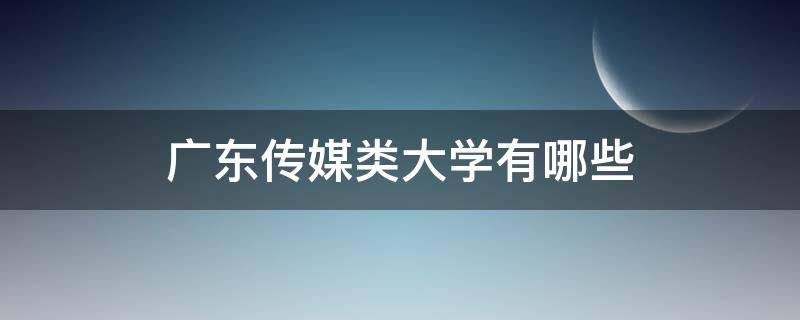 广东传媒类大学有哪些（广东传媒普通本科大学有哪些）