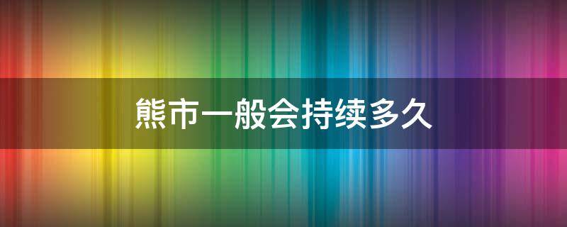 熊市一般会持续多久 基金熊市一般会持续多久