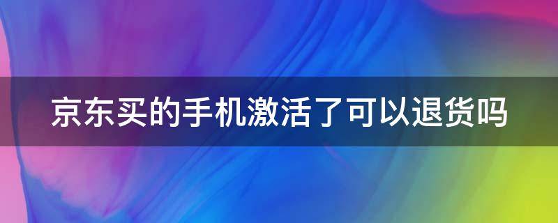 京东买的手机激活了可以退货吗 京东买的手机激活了可以退货吗怎么退