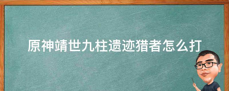 原神靖世九柱遺跡獵者怎么打（原神靖世九柱任務(wù)怎么打）