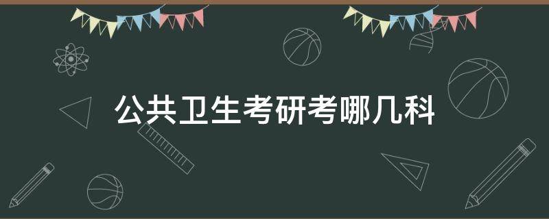 公共卫生考研考哪几科（公共卫生考研专业科目有哪些）