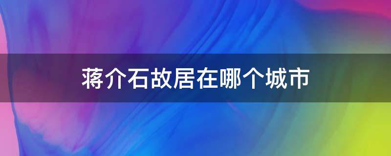 蔣介石故居在哪個(gè)城市 蔣介石故居叫什么名字