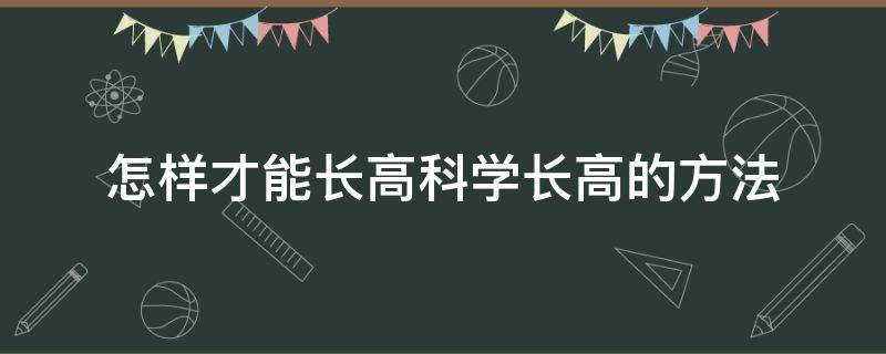 怎样才能长高科学长高的方法（怎样长高的科学方法）