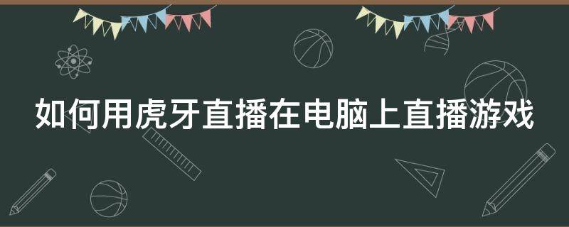 如何用虎牙直播在电脑上直播游戏（虎牙直播怎么在电脑直播手机游戏）