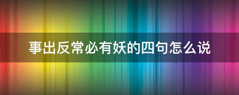 事出反常必有妖的四句怎么說(shuō) 事出反常必有妖這句話(huà)對(duì)嗎