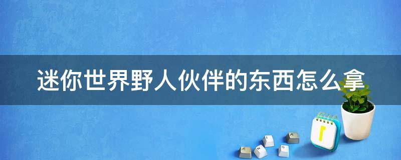 迷你世界野人伙伴的東西怎么拿 迷你世界野人伙伴的東西怎么拿的