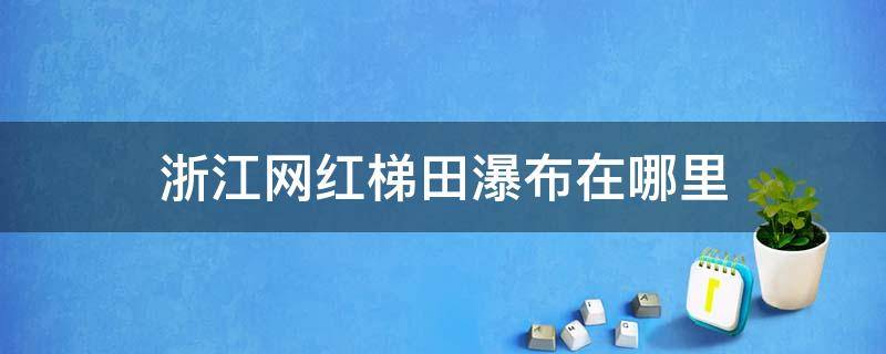 浙江网红梯田瀑布在哪里（浙江绍兴网红梯田瀑布）