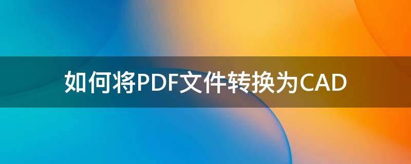 如何将PDF文件转换为CAD（如何将PDF文件转换为word）