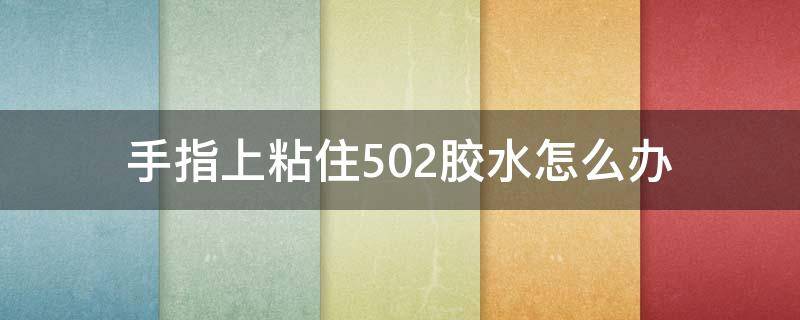 手指上粘住502膠水怎么辦（手指被502膠水黏住了怎么辦）