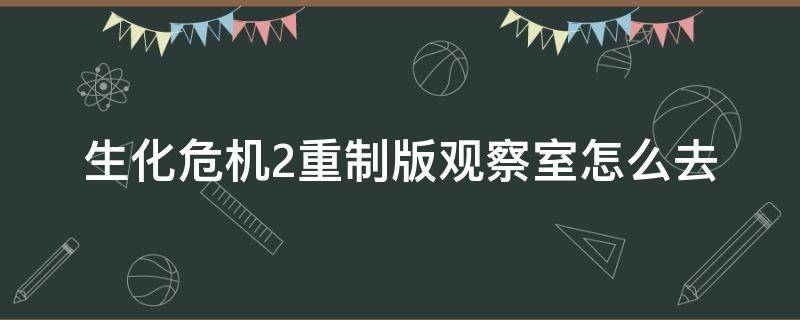 生化危机2重制版观察室怎么去 生化危机2重制版如何去观察室