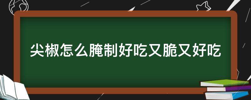 尖椒怎么腌制好吃又脆又好吃（尖椒怎么腌制好吃又脆又好吃配方）