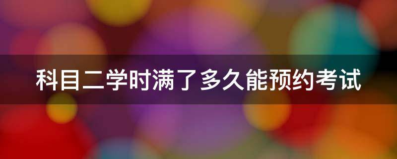 科目二學(xué)時(shí)滿了多久能預(yù)約考試（科目二學(xué)時(shí)滿了多久能預(yù)約考試2021）