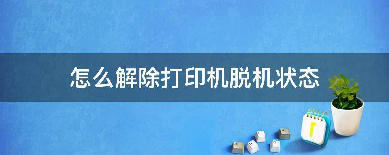 怎么解除打印机脱机状态（打印机显示脱机怎么办,打印机脱机状态怎么解除）