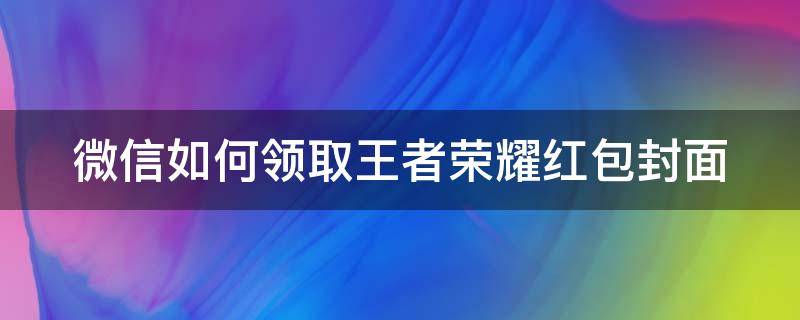 微信如何領(lǐng)取王者榮耀紅包封面（微信怎么領(lǐng)王者榮耀紅包封面）