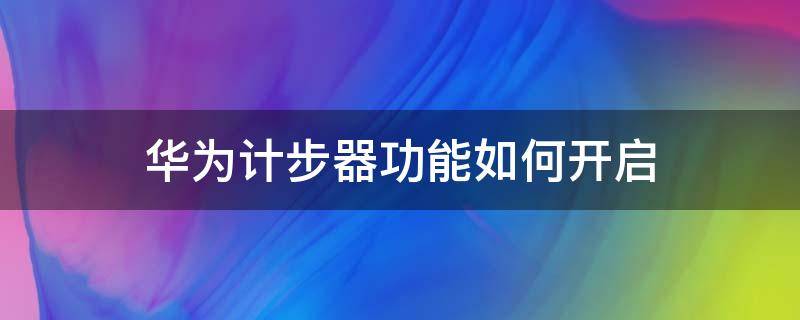 华为计步器功能如何开启 怎么把华为计步器关掉