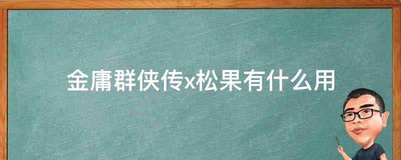 金庸群侠传x松果有什么用（金庸群侠传x松果换什么技能）