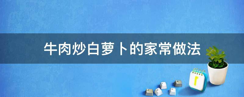 牛肉炒白蘿卜的家常做法（白蘿卜炒牛肉家常做法竅門）