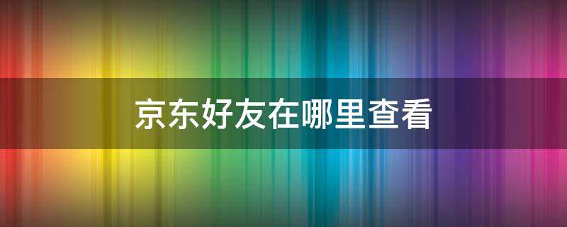 京东好友在哪里查看（京东的好友在哪里查看）