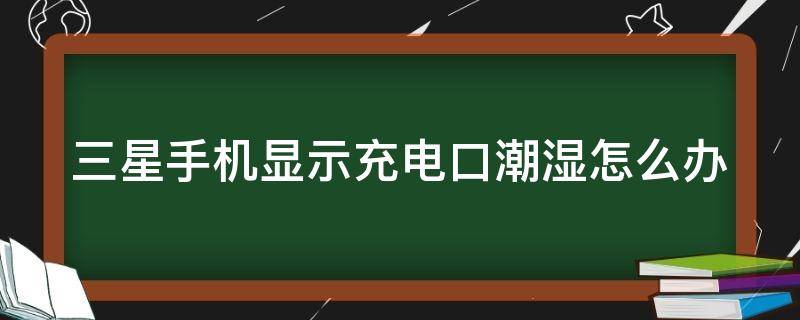 三星手機(jī)顯示充電口潮濕怎么辦 三星手機(jī)顯示充電口潮濕怎么辦啊