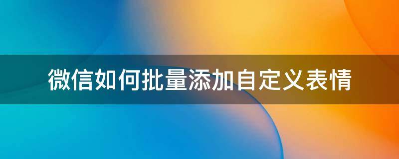 微信如何批量添加自定义表情 微信表情包怎么批量