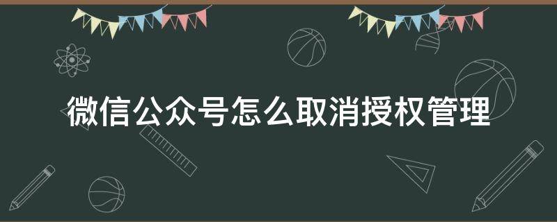 微信公众号怎么取消授权管理 微信怎么取消公众号的授权