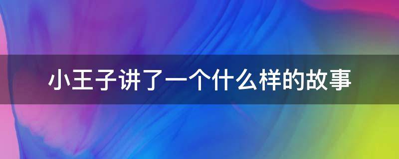 小王子讲了一个什么样的故事（小王子这个故事讲了什么）