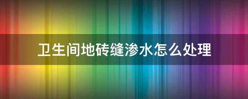 衛(wèi)生間地磚縫滲水怎么處理 衛(wèi)生間地磚縫滲水怎么處理填縫劑和美縫劑哪個(gè)更防水