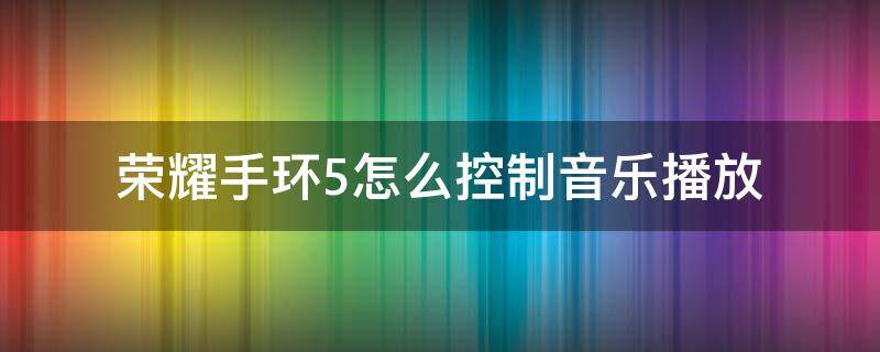 荣耀手环5怎么控制音乐播放 荣耀手环5可以播放音乐吗