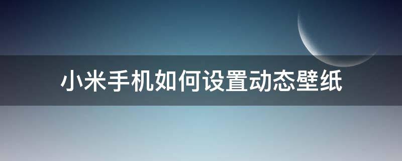 小米手机如何设置动态壁纸 小米手机如何设置动态壁纸声音