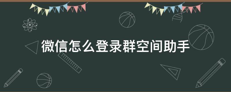 微信怎么登錄群空間助手（怎樣入微信群空間）