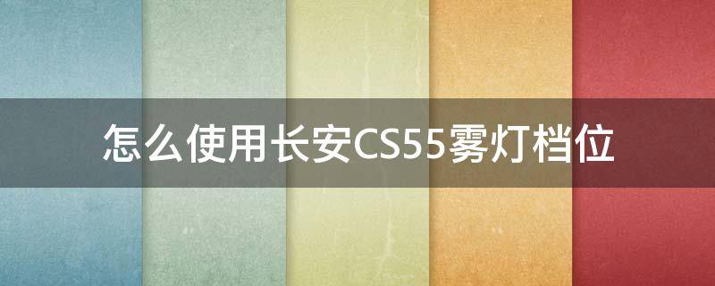 怎么使用长安CS55雾灯档位（长安cs35的防雾灯有开关吗）