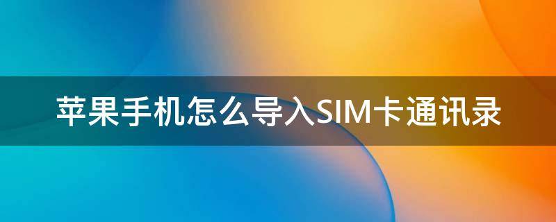 苹果手机怎么导入SIM卡通讯录 苹果手机怎么导入sim卡通讯录联系人